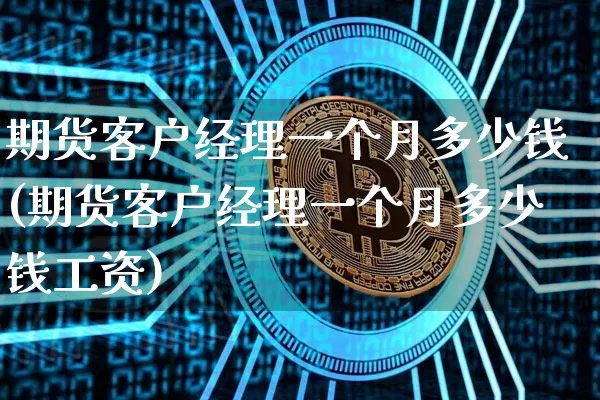 期货客户经理一个月多少钱(期货客户经理一个月多少钱工资)_https://www.dbjyqcj.com_大商所_第1张