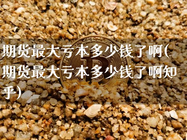 期货最大亏本多少钱了啊(期货最大亏本多少钱了啊知乎)_中金所_第1张_财经网 期货最大亏本多少钱了啊(期货最大亏本多少钱了啊知乎)_https://www.dbjyqcj.com_中金所_第1张