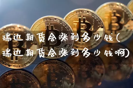 瑞达期货会涨到多少钱(瑞达期货会涨到多少钱啊)_https://www.dbjyqcj.com_大商所_第1张
