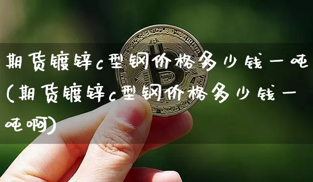 期货镀锌c型钢价格多少钱一吨(期货镀锌c型钢价格多少钱一吨啊)_大商所_第1张_财经网 期货镀锌c型钢价格多少钱一吨(期货镀锌c型钢价格多少钱一吨啊)_https://www.dbjyqcj.com_大商所_第1张