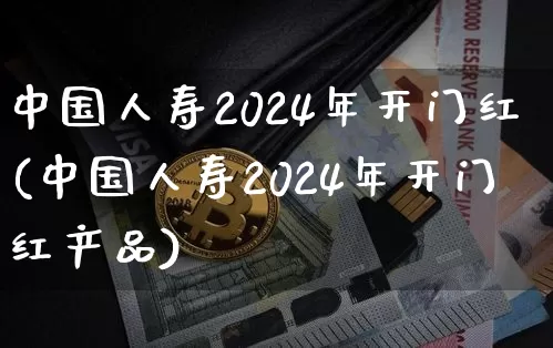 中国人寿2024年开门红(中国人寿2024年开门红产品)_https://www.dbjyqcj.com_广期所_第1张