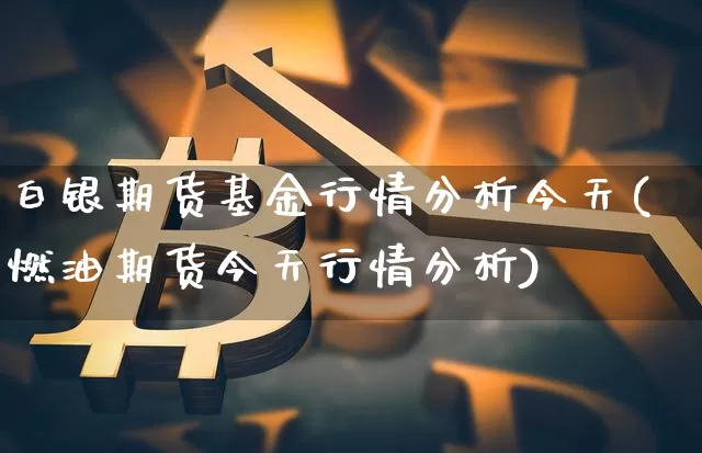 白银期货基金行情分析今天(燃油期货今天行情分析)_https://www.dbjyqcj.com_上期所_第1张