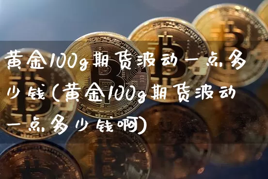 黄金100g期货波动一点多少钱(黄金100g期货波动一点多少钱啊)_https://www.dbjyqcj.com_上期所_第1张