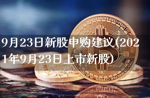 9月23日新股申购建议(2021年9月23日上市新股)_https://www.dbjyqcj.com_上期能源_第1张