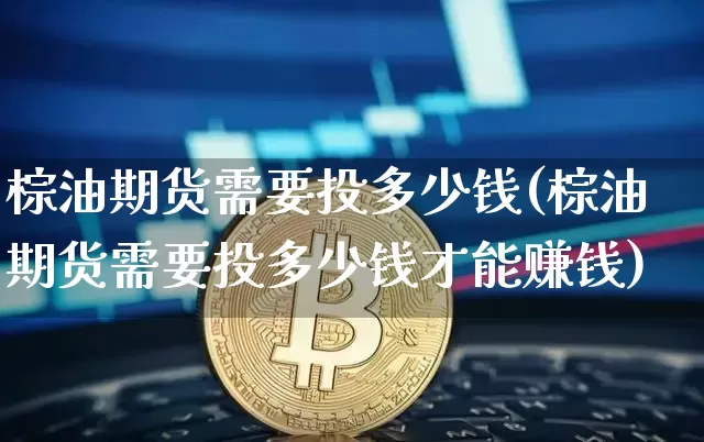 棕油期货需要投多少钱(棕油期货需要投多少钱才能赚钱)_大商所_第1张_财经网 棕油期货需要投多少钱(棕油期货需要投多少钱才能赚钱)_https://www.dbjyqcj.com_大商所_第1张