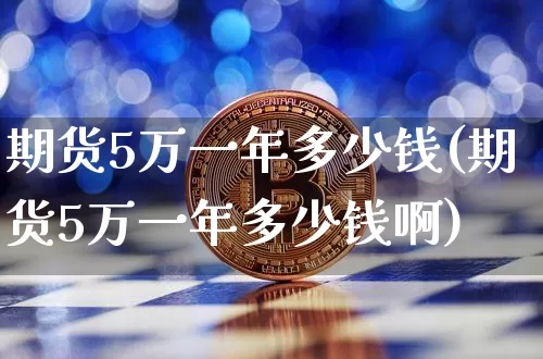 期货5万一年多少钱(期货5万一年多少钱啊)_https://www.dbjyqcj.com_上期所_第1张