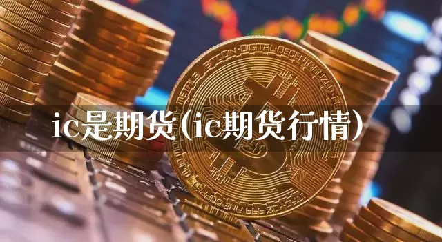 ic是期货(ic期货行情)_https://www.dbjyqcj.com_郑商所_第1张