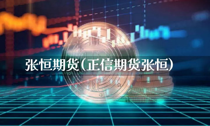 张恒期货(正信期货张恒)_https://www.dbjyqcj.com_广期所_第1张