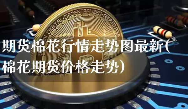 期货棉花行情走势图最新(棉花期货价格走势)_https://www.dbjyqcj.com_广期所_第1张