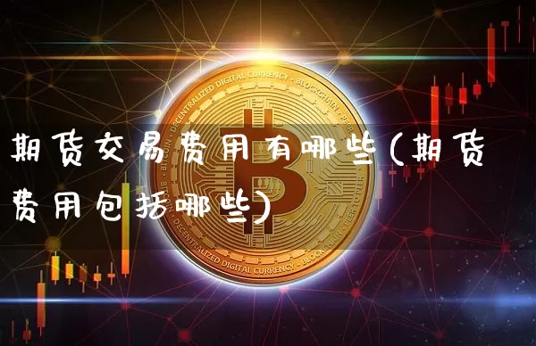 期货交易费用有哪些(期货费用包括哪些)_https://www.dbjyqcj.com_广期所_第1张