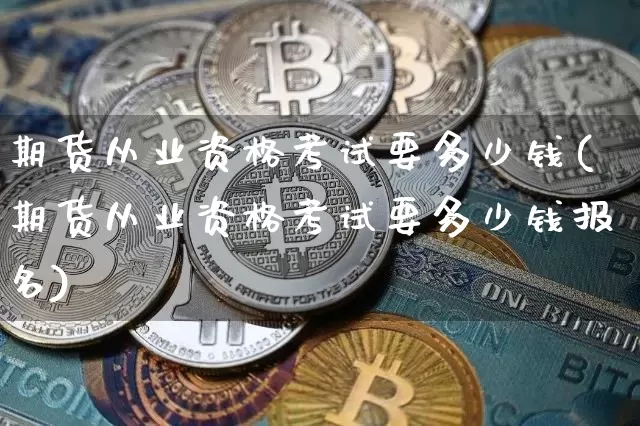 期货从业资格考试要多少钱(期货从业资格考试要多少钱报名)_https://www.dbjyqcj.com_郑商所_第1张