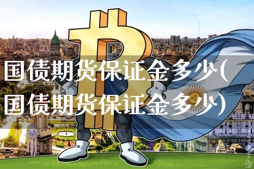 国债期货保证金多少(国债期货保证金多少)_https://www.dbjyqcj.com_上期所_第1张