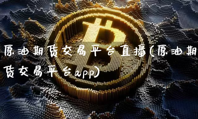 原油期货交易平台直播(原油期货交易平台app)_https://www.dbjyqcj.com_郑商所_第1张