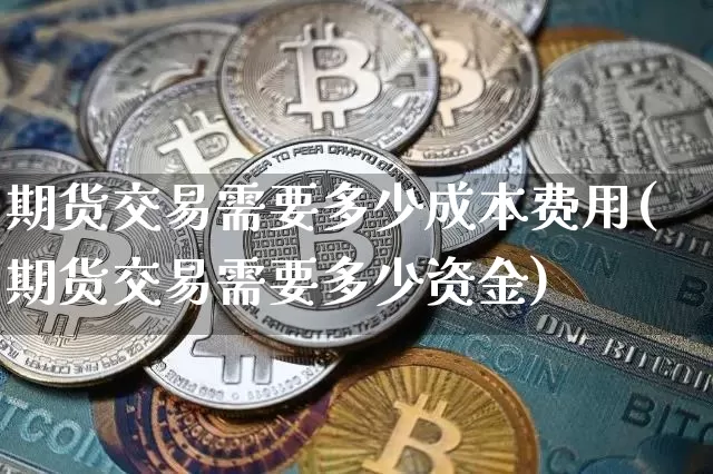 期货交易需要多少成本费用(期货交易需要多少资金)_https://www.dbjyqcj.com_中金所_第1张