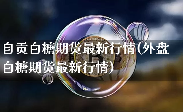 自贡白糖期货最新行情(外盘白糖期货最新行情)_https://www.dbjyqcj.com_上期所_第1张