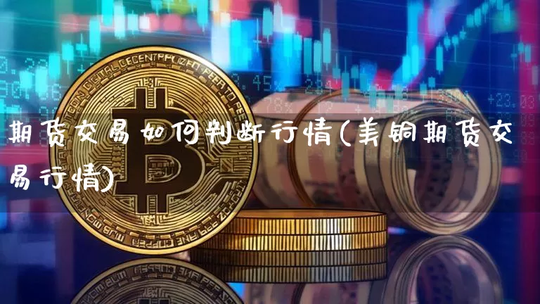 期货交易如何判断行情(美铜期货交易行情)_https://www.dbjyqcj.com_上期所_第1张