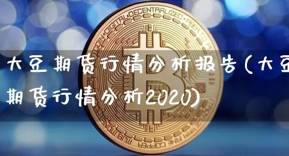 大豆期货行情分析报告(大豆期货行情分析2020)_https://www.dbjyqcj.com_广期所_第1张