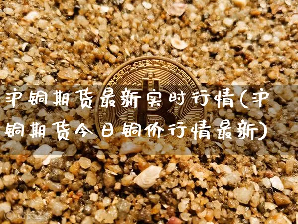 沪铜期货最新实时行情(沪铜期货今日铜价行情最新)_https://www.dbjyqcj.com_广期所_第1张