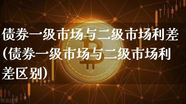 债券一级市场与二级市场利差(债券一级市场与二级市场利差区别)_https://www.dbjyqcj.com_中金所_第1张