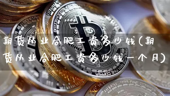 期货从业合肥工资多少钱(期货从业合肥工资多少钱一个月)_https://www.dbjyqcj.com_大商所_第1张