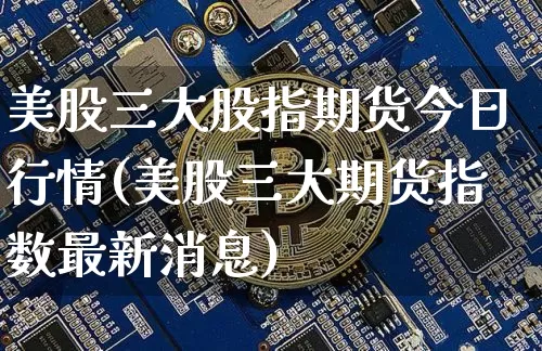 美股三大股指期货今日行情(美股三大期货指数最新消息)_https://www.dbjyqcj.com_上期能源_第1张