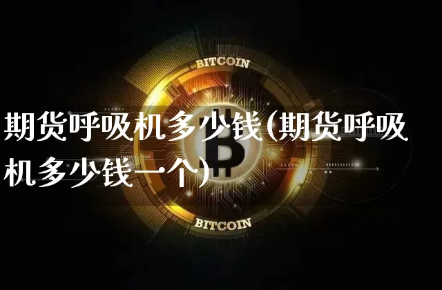 期货呼吸机多少钱(期货呼吸机多少钱一个)_https://www.dbjyqcj.com_上期能源_第1张