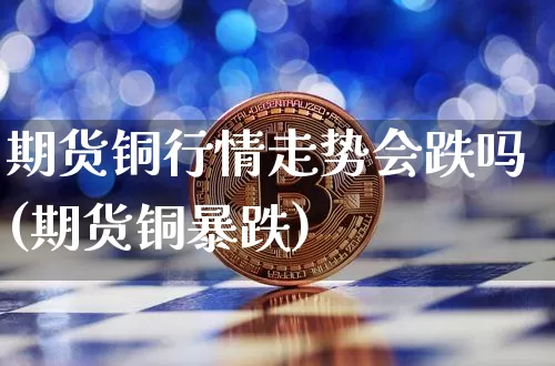 期货铜行情走势会跌吗(期货铜暴跌)_https://www.dbjyqcj.com_中金所_第1张