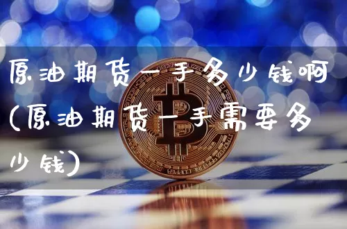 原油期货一手多少钱啊(原油期货一手需要多少钱)_https://www.dbjyqcj.com_上期所_第1张