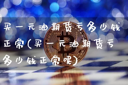 买一元油期货亏多少钱正常(买一元油期货亏多少钱正常呢)_郑商所_第1张_财经网 买一元油期货亏多少钱正常(买一元油期货亏多少钱正常呢)_https://www.dbjyqcj.com_郑商所_第1张
