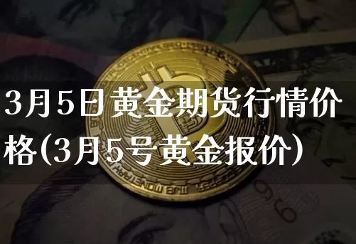 3月5日黄金期货行情价格(3月5号黄金报价)_https://www.dbjyqcj.com_郑商所_第1张