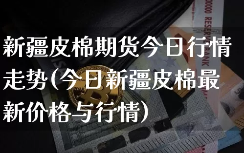 新疆皮棉期货今日行情走势(今日新疆皮棉最新价格与行情)_https://www.dbjyqcj.com_郑商所_第1张