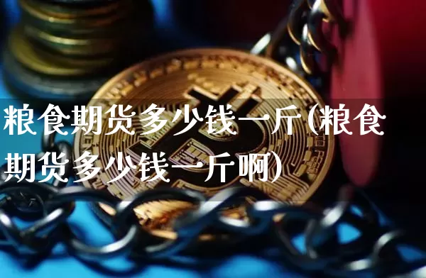 粮食期货多少钱一斤(粮食期货多少钱一斤啊)_https://www.dbjyqcj.com_上期所_第1张