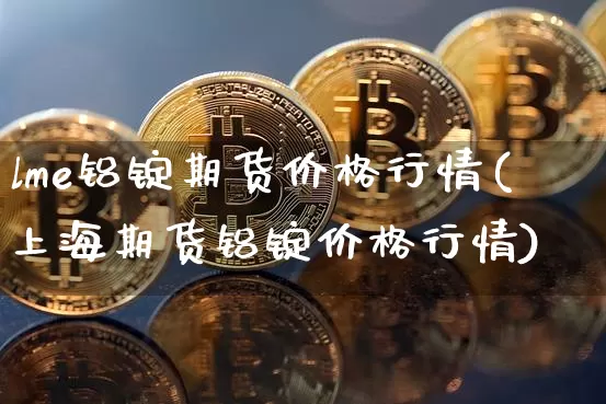 lme铝锭期货价格行情(上海期货铝锭价格行情)_https://www.dbjyqcj.com_中金所_第1张
