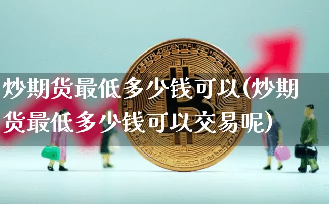 炒期货最低多少钱可以(炒期货最低多少钱可以交易呢)_https://www.dbjyqcj.com_中金所_第1张