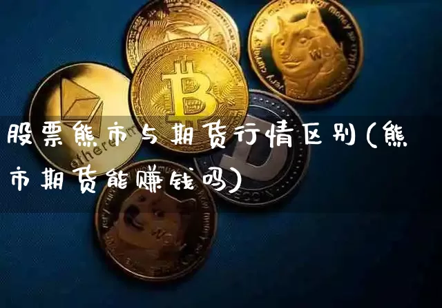 股票熊市与期货行情区别(熊市期货能赚钱吗)_https://www.dbjyqcj.com_中金所_第1张