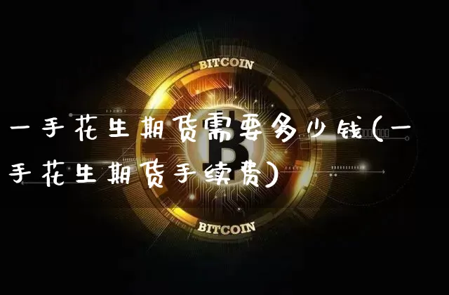 一手花生期货需要多少钱(一手花生期货手续费)_https://www.dbjyqcj.com_中金所_第1张