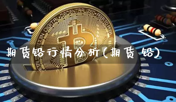 期货铅行情分析(期货 铅)_https://www.dbjyqcj.com_郑商所_第1张