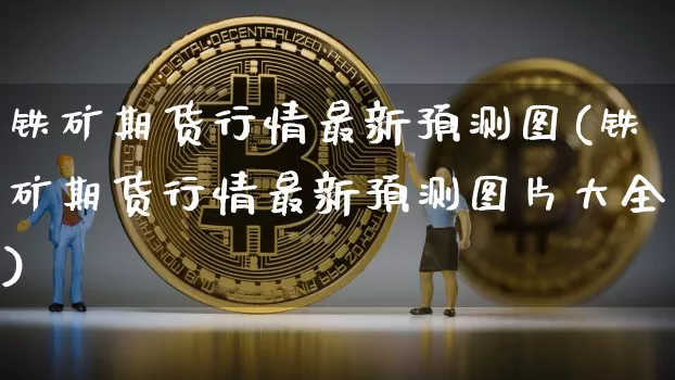 铁矿期货行情最新预测图(铁矿期货行情最新预测图片大全)_https://www.dbjyqcj.com_广期所_第1张