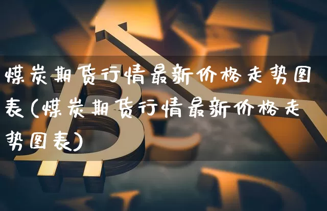 煤炭期货行情最新价格走势图表(煤炭期货行情最新价格走势图表)_https://www.dbjyqcj.com_郑商所_第1张