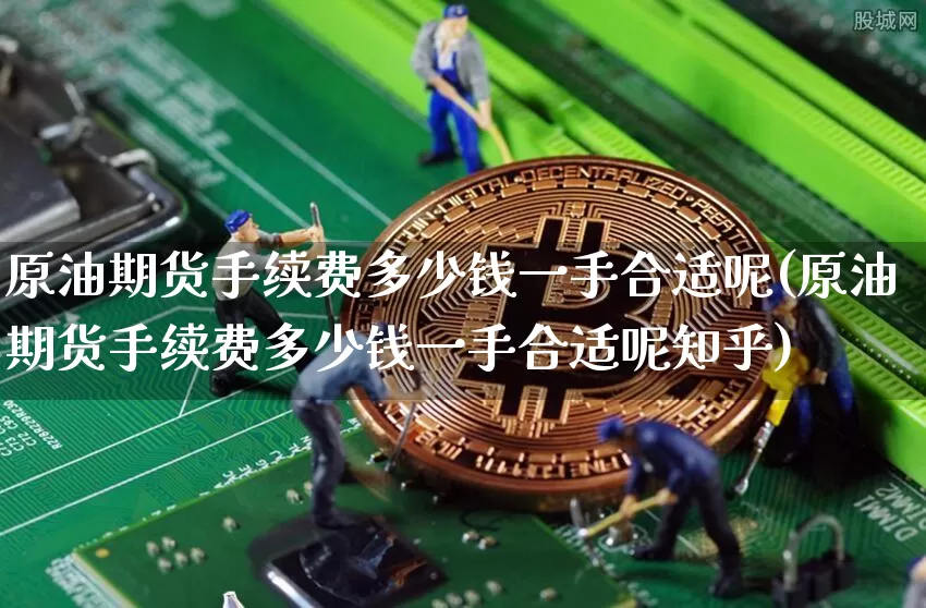 原油期货手续费多少钱一手合适呢(原油期货手续费多少钱一手合适呢知乎)_https://www.dbjyqcj.com_上期能源_第1张
