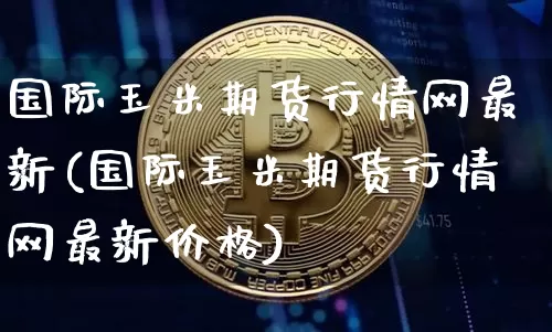 国际玉米期货行情网最新(国际玉米期货行情网最新价格)_https://www.dbjyqcj.com_中金所_第1张