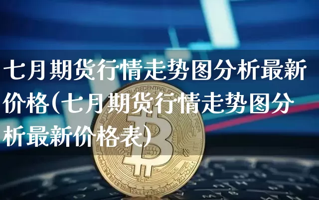 七月期货行情走势图分析最新价格(七月期货行情走势图分析最新价格表)_https://www.dbjyqcj.com_大商所_第1张