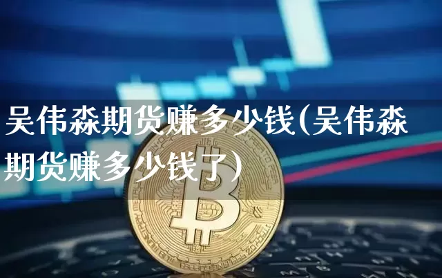 吴伟淼期货赚多少钱(吴伟淼期货赚多少钱了)_https://www.dbjyqcj.com_中金所_第1张