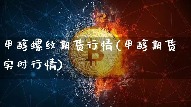 甲醇螺纹期货行情(甲醇期货实时行情)_https://www.dbjyqcj.com_上期能源_第1张