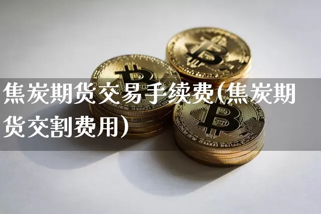 焦炭期货交易手续费(焦炭期货交割费用)_https://www.dbjyqcj.com_上期能源_第1张