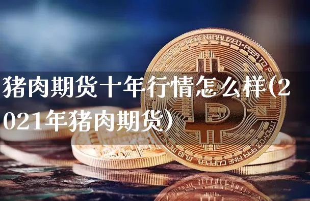 猪肉期货十年行情怎么样(2021年猪肉期货)_https://www.dbjyqcj.com_大商所_第1张