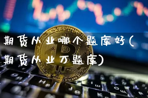 期货从业哪个题库好(期货从业万题库)_https://www.dbjyqcj.com_中金所_第1张