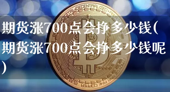 期货涨700点会挣多少钱(期货涨700点会挣多少钱呢)_https://www.dbjyqcj.com_广期所_第1张