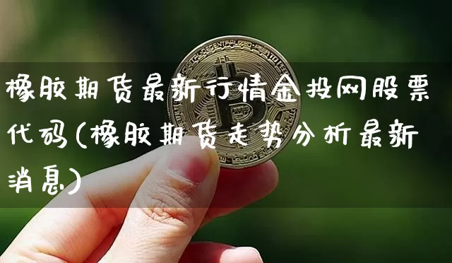 橡胶期货最新行情金投网股票代码(橡胶期货走势分析最新消息)_https://www.dbjyqcj.com_大商所_第1张