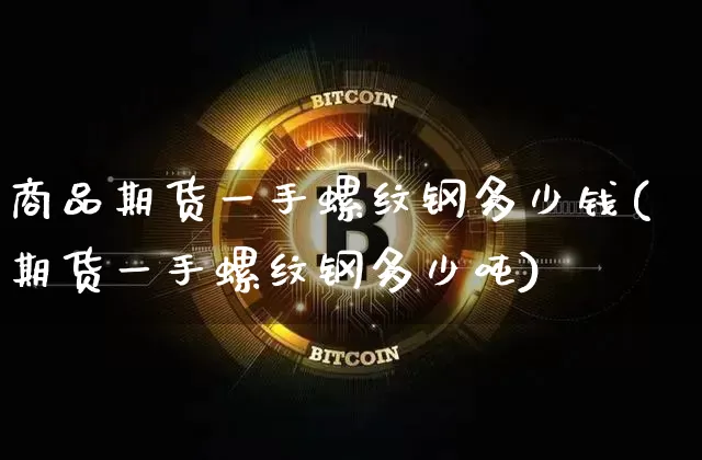 商品期货一手螺纹钢多少钱(期货一手螺纹钢多少吨)_https://www.dbjyqcj.com_广期所_第1张